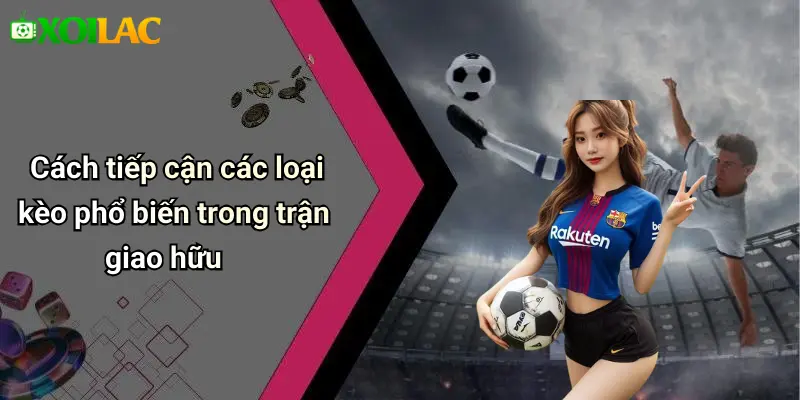 Cách tiếp cận các loại kèo phổ biến trong trận giao hữu