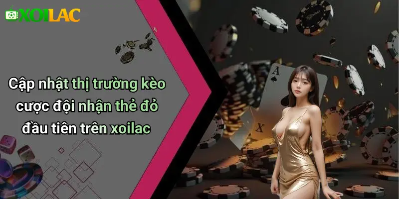 Cập nhật thị trường kèo cược đội nhận thẻ đỏ đầu tiên trên xoilac