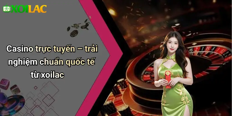 Casino trực tuyến – trải nghiệm chuẩn quốc tế từ xoilac