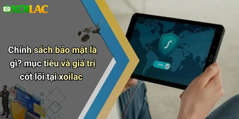 Chính sách bảo mật là gì? mục tiêu và giá trị cốt lõi tại xoilac
