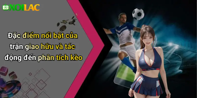 Đặc điểm nổi bật của trận giao hữu và tác động đến phân tích kèo