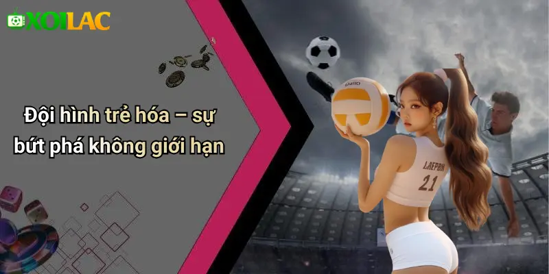 Đội hình trẻ hóa – sự bứt phá không giới hạn
