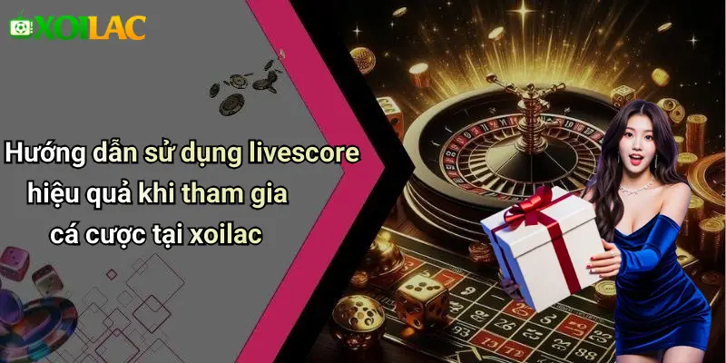 Hướng dẫn sử dụng livescore hiệu quả khi tham gia cá cược tại xoilac