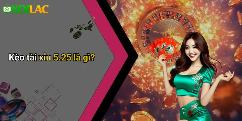 Kèo tài xỉu 5.25 là gì?