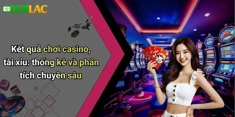 Kết quả chơi casino, tài xỉu: thống kê và phân tích chuyên sâu