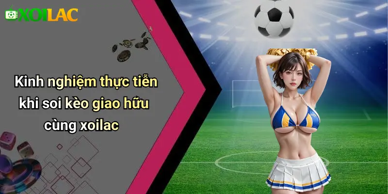 Kinh nghiệm thực tiễn khi soi kèo giao hữu cùng xoilac