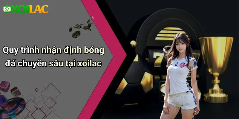 Quy trình nhận định bóng đá chuyên sâu tại xoilac
