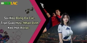 Soi Kèo Bóng Đá Các Trận Giao Hữu: Nhận Định, Kèo Hot Xoilac