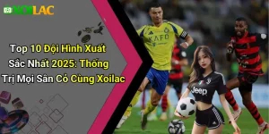 Top 10 Đội Hình Xuất Sắc Nhất 2025: Thống Trị Mọi Sân Cỏ Cùng Xoilac