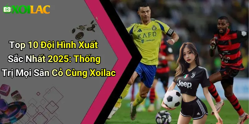 Top 10 Đội Hình Xuất Sắc Nhất 2025: Thống Trị Mọi Sân Cỏ Cùng Xoilac