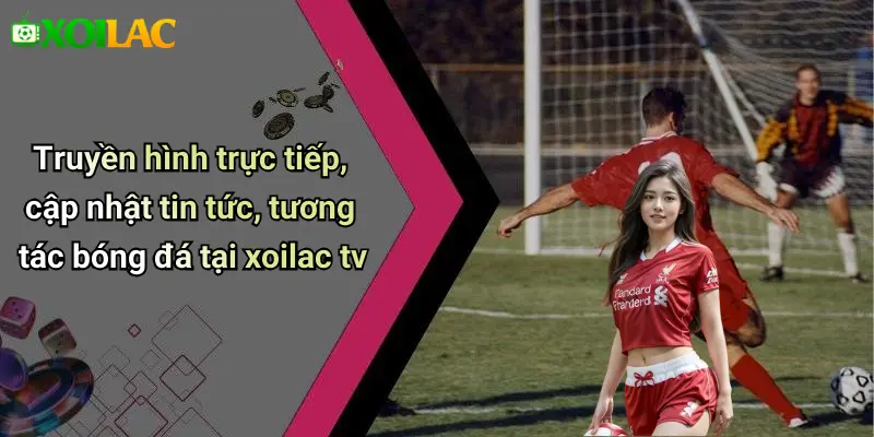 Truyền hình trực tiếp, cập nhật tin tức, tương tác bóng đá tại xoilac tv