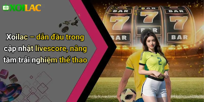 Xoilac – dẫn đầu trong cập nhật livescore, nâng tầm trải nghiệm thể thao