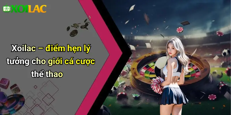 Xoilac – điểm hẹn lý tưởng cho giới cá cược thể thao