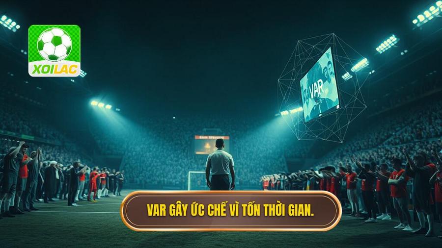 3. VAR gây ức chế vì tốn thời gian.