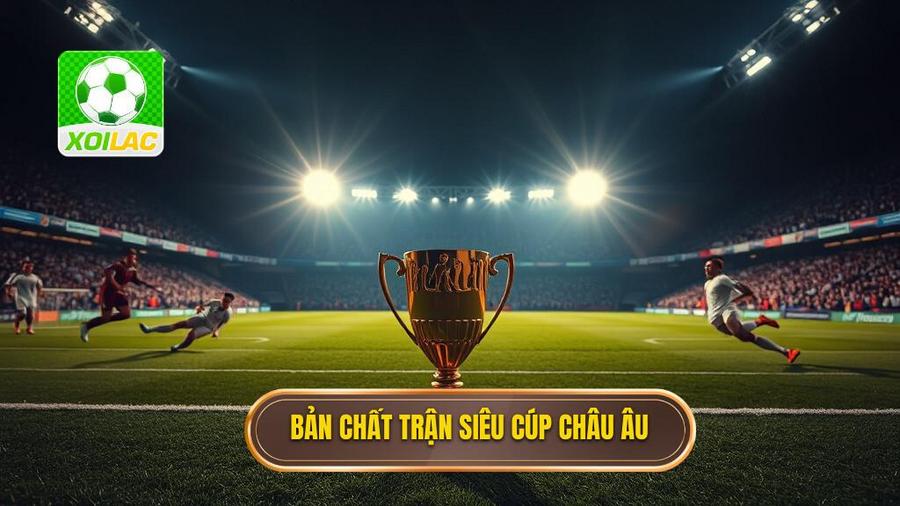 Hiểu Rõ Bản Chất Của Trận Tranh Siêu Cúp Châu Âu