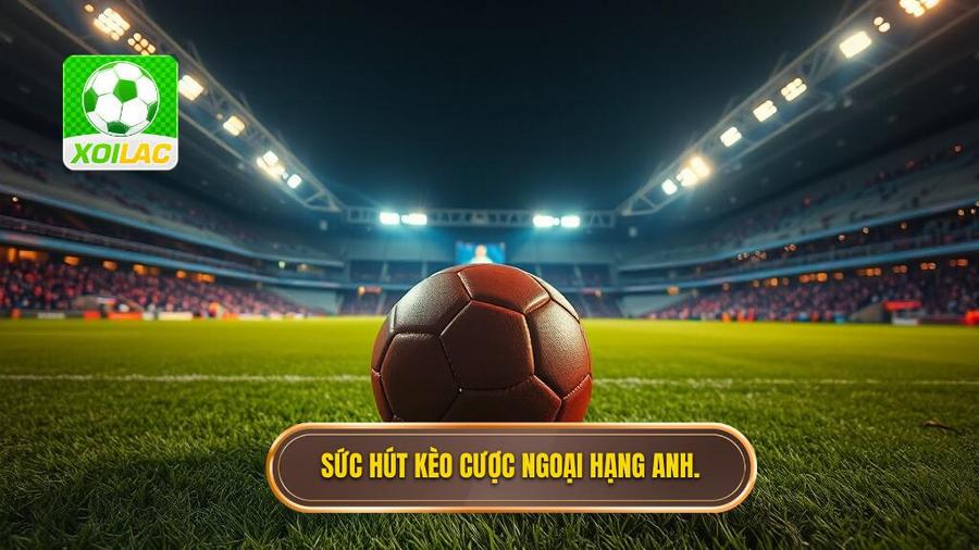 Tại Sao Kèo Cược Ngoại Hạng Anh Luôn Có Sức Hút Mãnh Liệt?