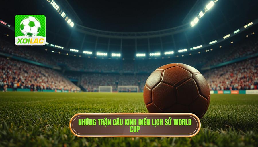 Điểm mặt những trận cầu kinh điển trong lịch sử World Cup